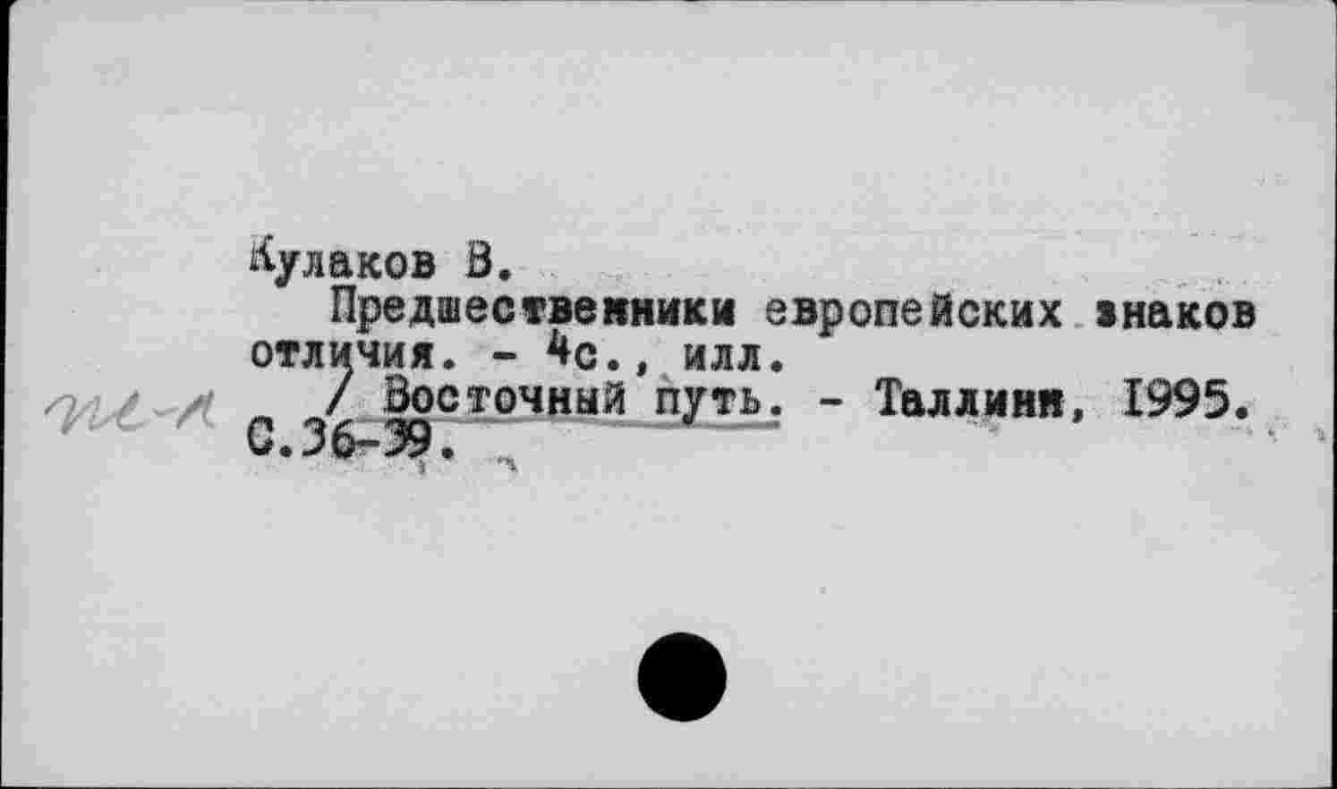 ﻿Кулаков В.
Предшественники европейских інаков отличия. - 4с., илл.
/ Восточный путь. - Таллинн, 1995. с. эб-39 г ;	—